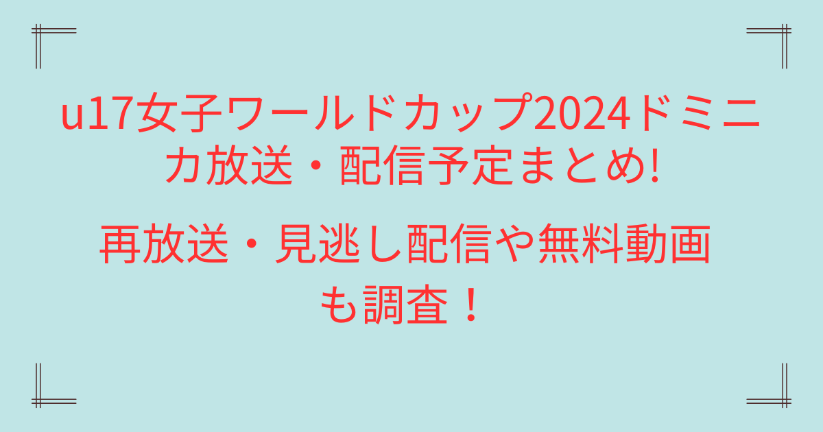 u17女子ワールドカップ2024ドミニカ放送・配信予定まとめ!再放送・見逃し配信や無料動画も調査！