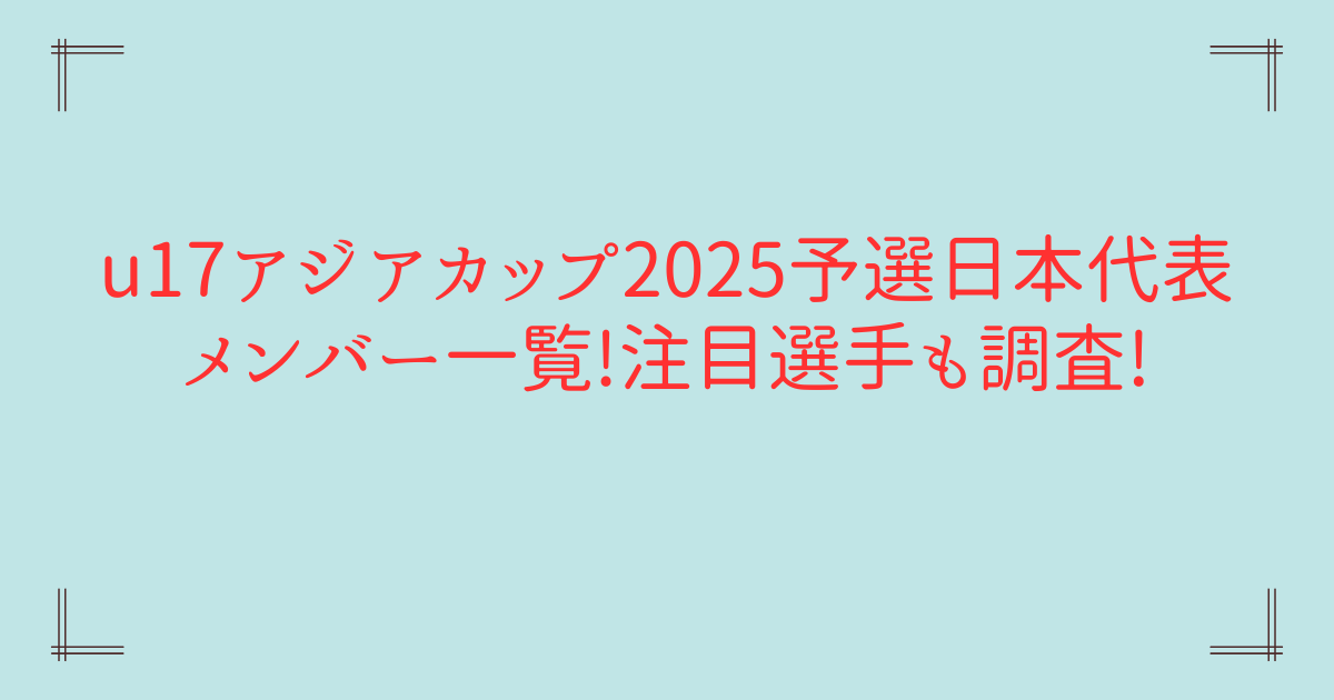 u17アジアカップ2025予選日本代表メンバー一覧!注目選手も調査!