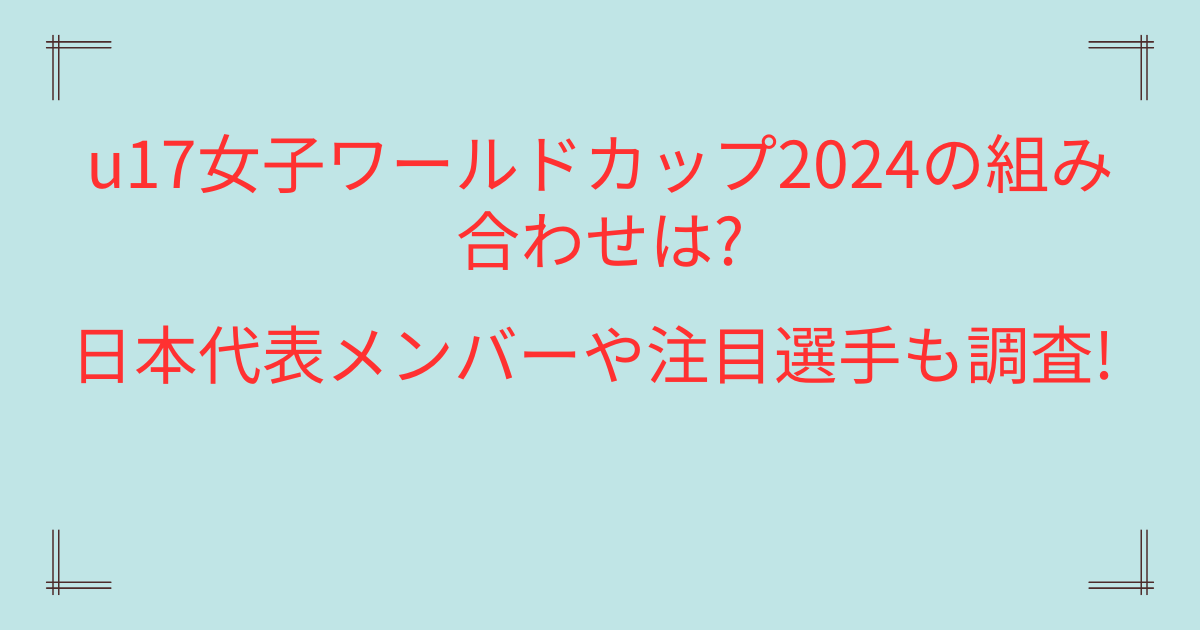 u17女子ワールドカップ2024の組み合わせは?日本代表メンバーや注目選手も調査!